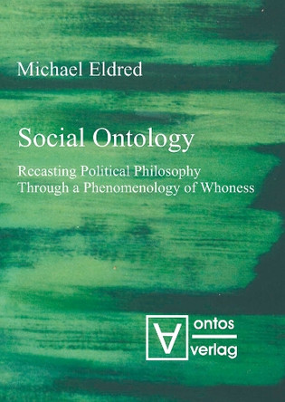 Social Ontology: Recasting Political Philosophy Through a Phenomenology of Whoness by Michael Eldred 9783110333077