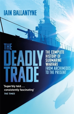 The Deadly Trade: The Complete History of Submarine Warfare From Archimedes to the Present by Iain Ballantyne 9781409158523