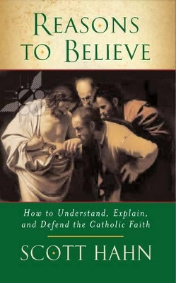 Reasons to Believe: How to Understand, Explain and Defend the Catholic Faith by Scott W. Hahn 9780232527131