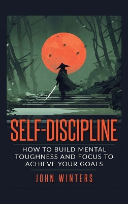Self Discipline: How to Build Mental Toughness and Focus to Achieve Your Goals by John Winters 9781916339712
