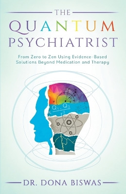 The Quantum Psychiatrist: From Zero to Zen Using Evidence-Based Solutions Beyond Medication and Therapy by Dona Biswas 9780648865100