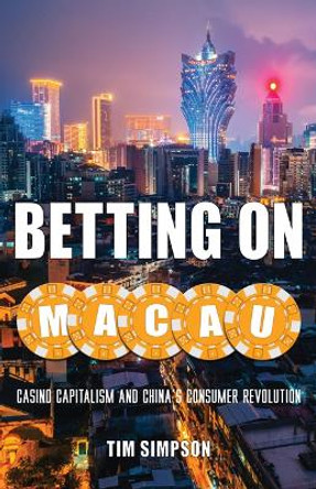 Betting on Macau: Casino Capitalism and China's Consumer Revolution by Tim Simpson