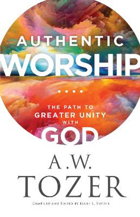 Authentic Worship – The Path to Greater Unity with God by A.w. Tozer