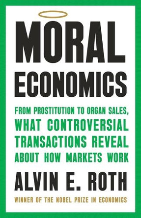 Moral Economics: From Prostitution to Organ Sales, What Controversial Transactions Reveal about How Markets Work by Alvin E Roth 9781541702011