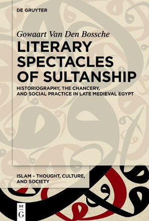 Literary Spectacles of Sultanship: Historiography, the Chancery, and Social Practice in Late Medieval Egypt by Gowaart Van Den Bossche 9783112213902