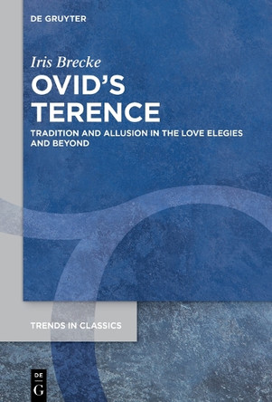 Ovid’s Terence: Tradition and Allusion in the Love Elegies and Beyond by Iris Brecke 9783112215449