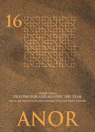 Praying for and against the Tsar: Prayers and Sermons in Russian-dominated Khiva and Tsarist Turkestan by Aftandil Erkinov 9783879976287
