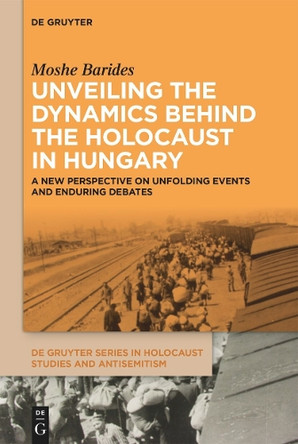 Unveiling the Dynamics Behind the Holocaust in Hungary: A New Perspective on Unfolding Events and Enduring Debates by Moshe Barides 9783111622316