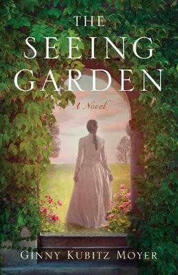 The Seeing Garden: A Novel by Ginny Kubitz Moyer