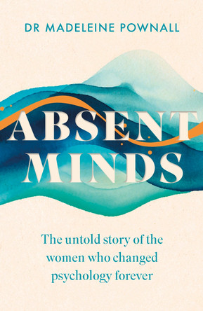 Absent Minds: The untold story of the women who changed psychology forever by Dr Madeleine Pownall 9781035416882