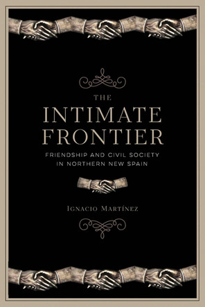 The Intimate Frontier: Friendship and Civil Society in Northern New Spain by Ignacio Martínez 9780816555291