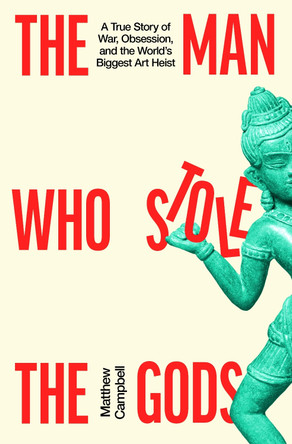 The Man Who Stole the Gods: War, Obsession and the World’s Biggest Art Heist by Matthew Campbell 9780241827932