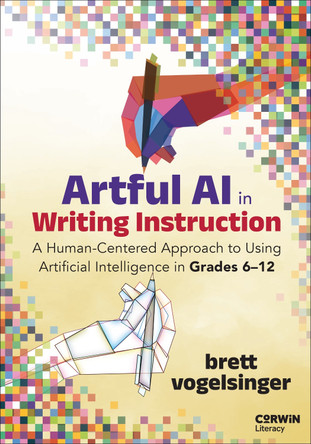 Artful AI in Writing Instruction: A Human-Centered Approach to Using Artificial Intelligence in Grades 6–12 by Brett Vogelsinger 9781071978597