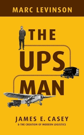 The UPS Man: James E. Casey and the Creation of Modern Logistics Marc Levinson 9781479848386