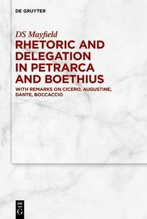 Rhetoric and Delegation in Petrarca and Boethius: With Remarks on Cicero, Augustine, Dante, Boccaccio DS Mayfield 9783111711324