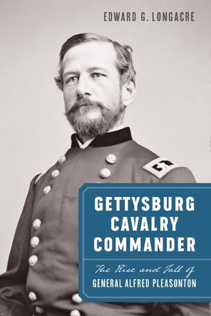 Gettysburg Cavalry Commander: The Rise and Fall of General Alfred Pleasonton Edward G. Longacre 9781640127104