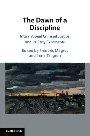 The Dawn of a Discipline: International Criminal Justice and Its Early Exponents by Frédéric Mégret 9781108738507