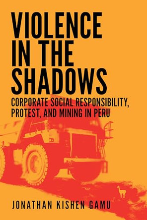Violence in the Shadows: Corporate Social Responsibility, Protest, and Mining in Peru by Jonathan Kishen Gamu 9781501787164