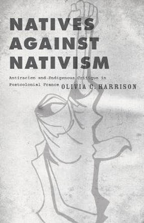 Natives against Nativism: Antiracism and Indigenous Critique in Postcolonial France by Olivia C. Harrison