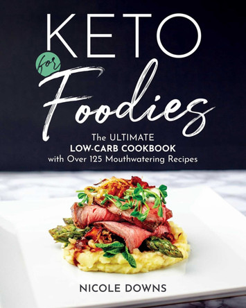 Keto For Foodies: The Ultimate Low-Carb Cookbook with over 125 Mouthwatering Recipes by Nicole Downs 9781628603651