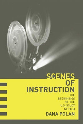 Scenes of Instruction: The Beginnings of the U.S. Study of Film by Dana Polan 9780520249639