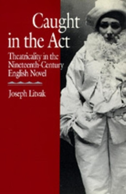 Caught in the Act: Theatricality in the Nineteenth-Century English Novel by Joseph Litvak 9780520074545
