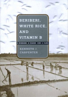 Beriberi, White Rice, and Vitamin B: A Disease, a Cause, and a Cure by Kenneth J. Carpenter 9780520220539