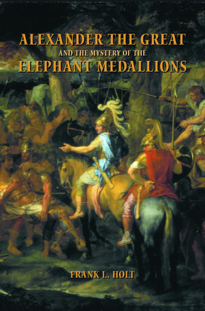 Alexander the Great and the Mystery of the Elephant Medallions by Frank L. Holt 9780520244832