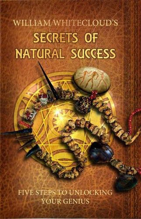 Secrets of Natural Success: Five Steps to Unlocking Your Genius by William Whitecloud 9780987634313