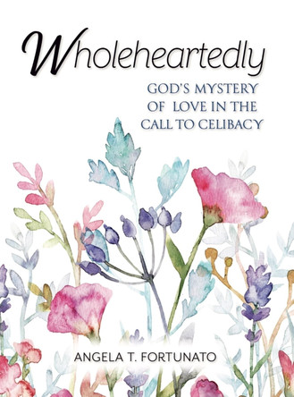 Wholeheartedly: God's Mystery of Love in the Call to Celibacy by Angela Fortunato 9781594175299