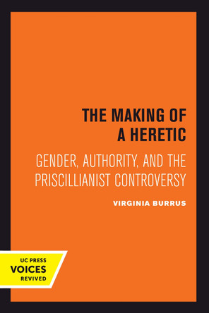 The Making of a Heretic: Gender, Authority, and the Priscillianist Controversy by Virginia Burrus 9780520301047