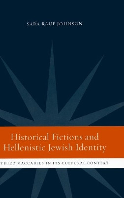 Historical Fictions and Hellenistic Jewish Identity: Third Maccabees in Its Cultural Context by Sara Raup Johnson 9780520233072