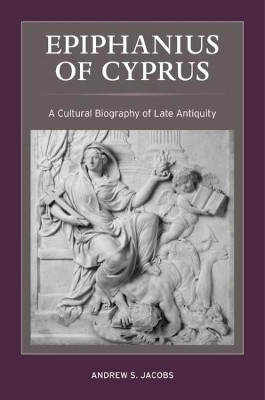 Epiphanius of Cyprus: A Cultural Biography of Late Antiquity by Andrew S. Jacobs 9780520291126