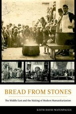 Bread from Stones: The Middle East and the Making of Modern Humanitarianism by Keith David Watenpaugh 9780520279308