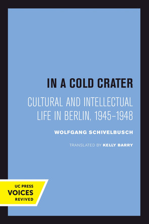 In a Cold Crater: Cultural and Intellectual Life in Berlin, 1945-1948 by Wolfgang Schivelbusch 9780520301214