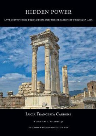 Hidden Power: Late Cistophoric Production and the Organization of Provincia Asia (128–89 BC) by Lucia Carbone