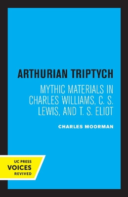 Arthurian Triptych: Mythic Materials in Charles Williams, C. S. Lewis, and T. S. Eliot by Charles Moorman 9780520376151