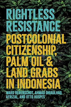Rightless Resistance: Postcolonial Citizenship, Palm Oil, and Land Grabs in Indonesia by Ward Berenschot 9781501785931