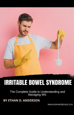 Irritable Bowel Syndrome: The Complete Guide to Understanding and Managing IBS by Ethan D Anderson 9781776969821