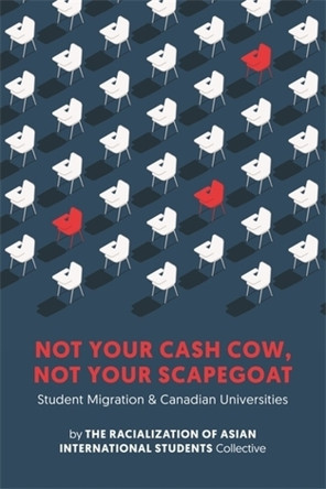 Not Your Cash Cow, Not Your Scapegoat: Student Migration and Canadian Universities by The Racialization of Asian International Students Collective 9781773638058