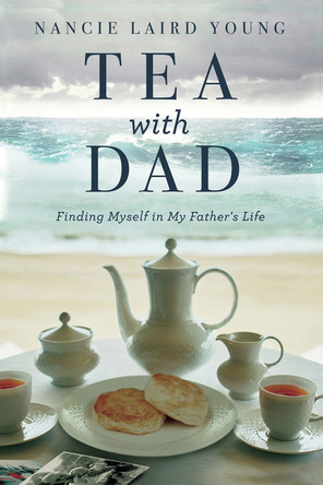 Tea With Dad: Finding Myself in My Father's Life by Nancie Laird Young 9781950584765