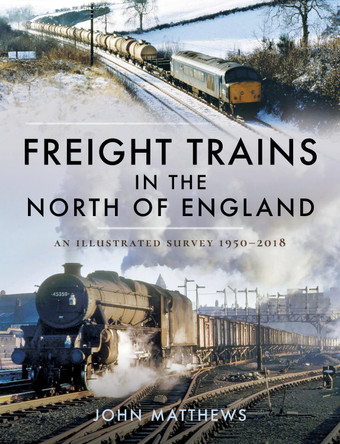 Freight Trains in the North of England: An Illustrated Survey, 1950-2018 by John Matthews 9781526749154