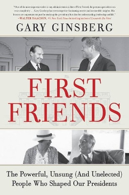 First Friends: The Powerful, Unsung (and Unelected) People Who Shaped Our Presidents by Gary Ginsberg 9781538702932