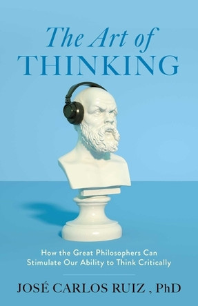 The Art of Thinking: How the Great Philosophers Can Stimulate Our Ability to Think Critically by José Carlos Ruiz 9798895150986