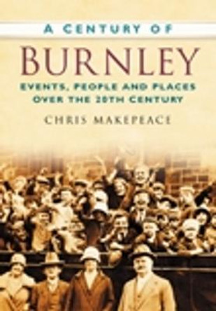 A Century of Burnley: Events, People and Places Over the 20th Century by Chris Makepeace