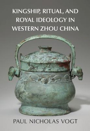 Kingship, Ritual, and Royal Ideology in Western Zhou China by Paul Nicholas Vogt