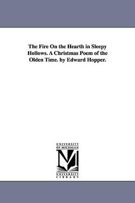 The Fire On the Hearth in Sleepy Hollows. A Christmas Poem of the Olden Time. by Edward Hopper. by Edward Hopper 9781425507008