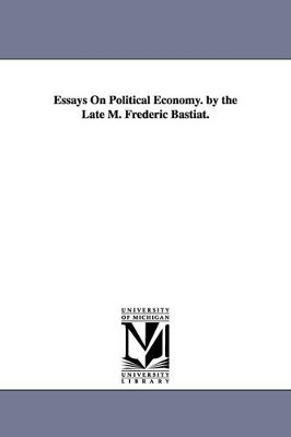 Essays on Political Economy. by the Late M. Frederic Bastiat. by Frederic Bastiat 9781425520267