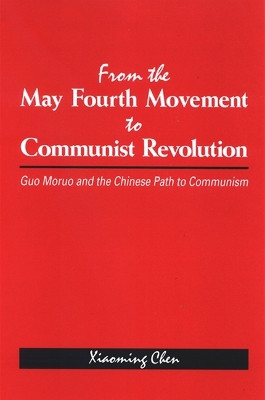 From the May Fourth Movement to Communist Revolution: Guo Moruo and the Chinese Path to Communism by Xiaoming Chen 9780791471388