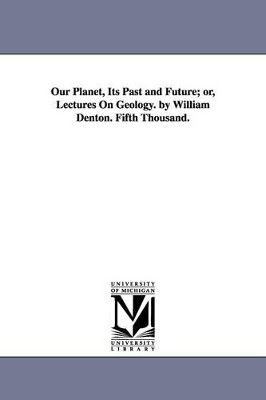 Our Planet, Its Past and Future; or, Lectures On Geology. by William Denton. Fifth Thousand. by William Denton 9781425535438